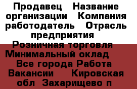 Продавец › Название организации ­ Компания-работодатель › Отрасль предприятия ­ Розничная торговля › Минимальный оклад ­ 1 - Все города Работа » Вакансии   . Кировская обл.,Захарищево п.